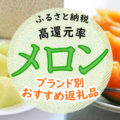 【2022年】ふるさと納税で高級メロンをGET！全国各地のブランドメロン13品を紹介！